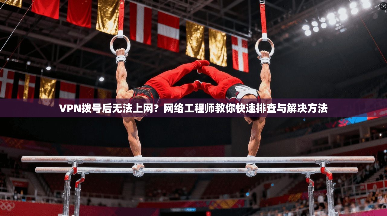 VPN拨号后无法上网?网络工程师教你快速排查与解决方法 VPN拨号后无法上网?网络工程师教你快速排查与解决方法