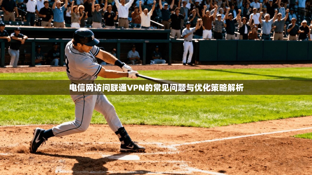 电信网访问联通VPN的常见问题与优化策略解析 电信网访问联通VPN的常见问题与优化策略解析