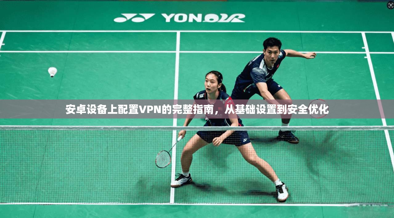 安卓设备上配置VPN的完整指南,从基础设置到安全优化 安卓设备上配置VPN的完整指南,从基础设置到安全优化