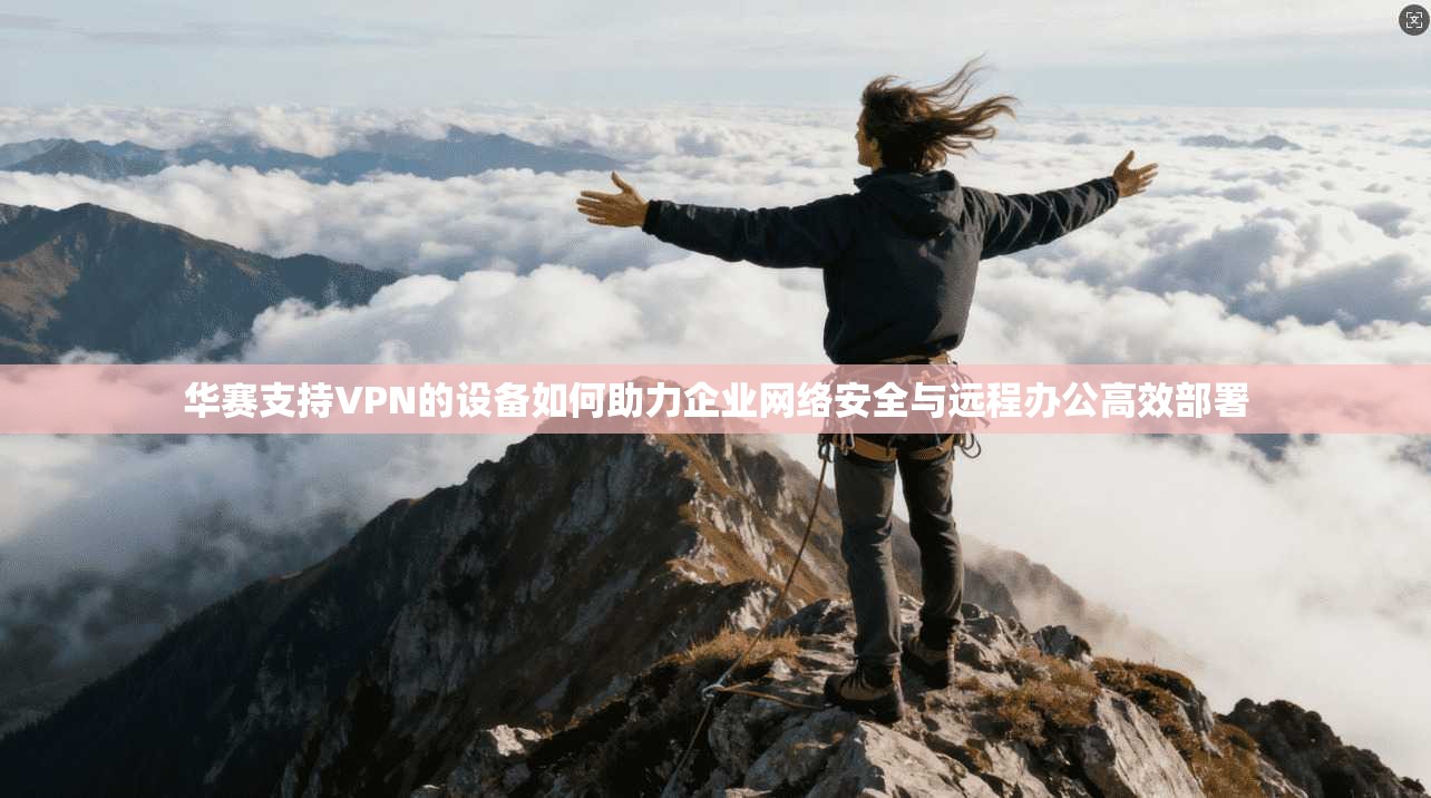 华赛支持VPN的设备如何助力企业网络安全与远程办公高效部署 华赛支持VPN的设备如何助力企业网络安全与远程办公高效部署