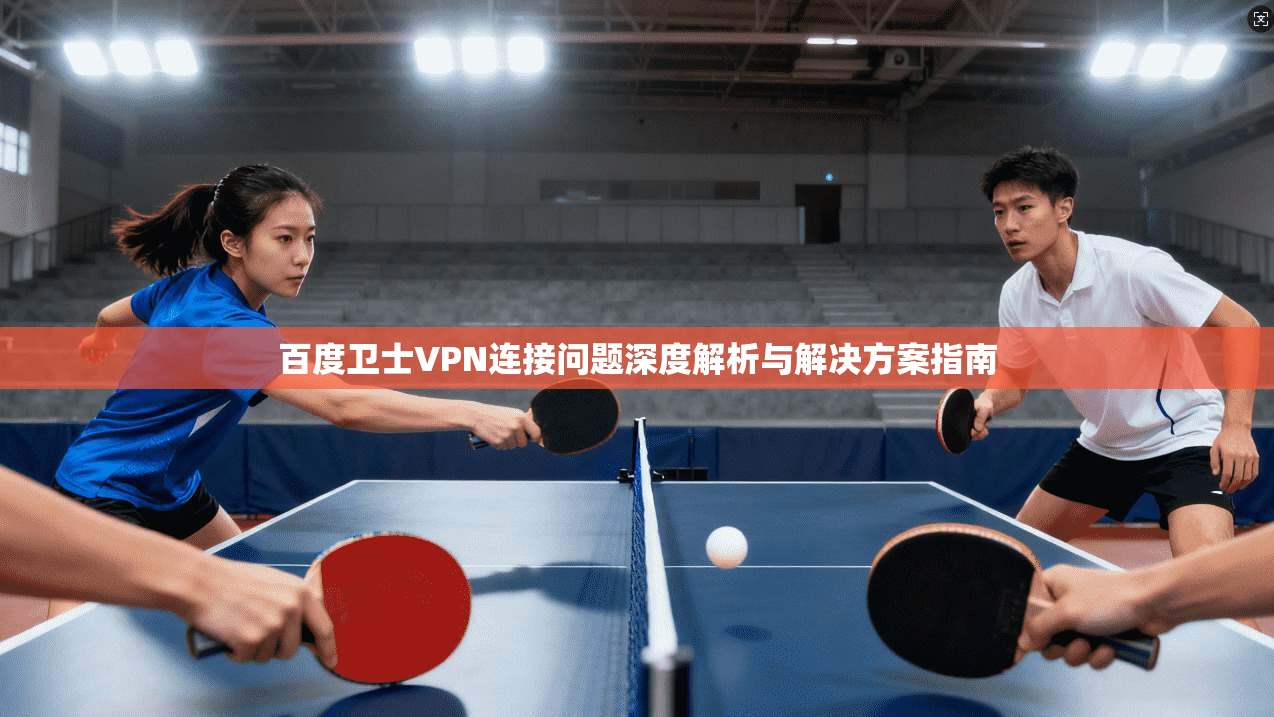 百度卫士VPN连接问题深度解析与解决方案指南 百度卫士VPN连接问题深度解析与解决方案指南