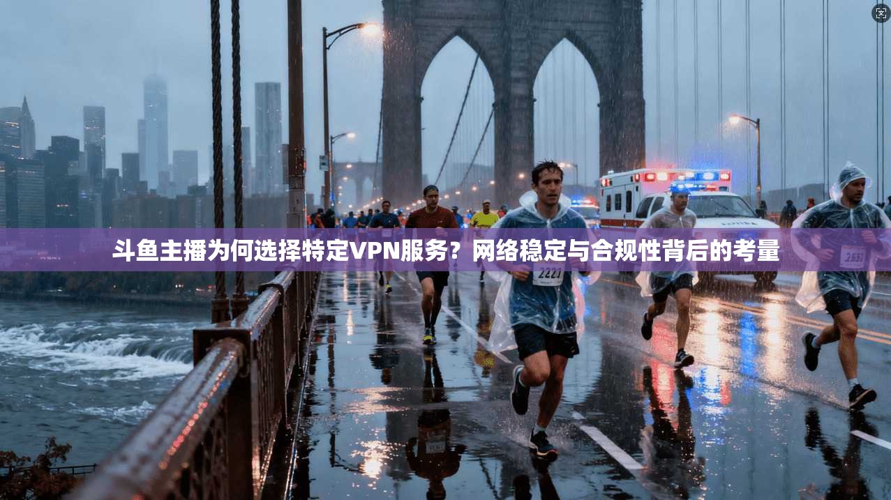 斗鱼主播为何选择特定VPN服务?网络稳定与合规性背后的考量 斗鱼主播为何选择特定VPN服务?网络稳定与合规性背后的考量