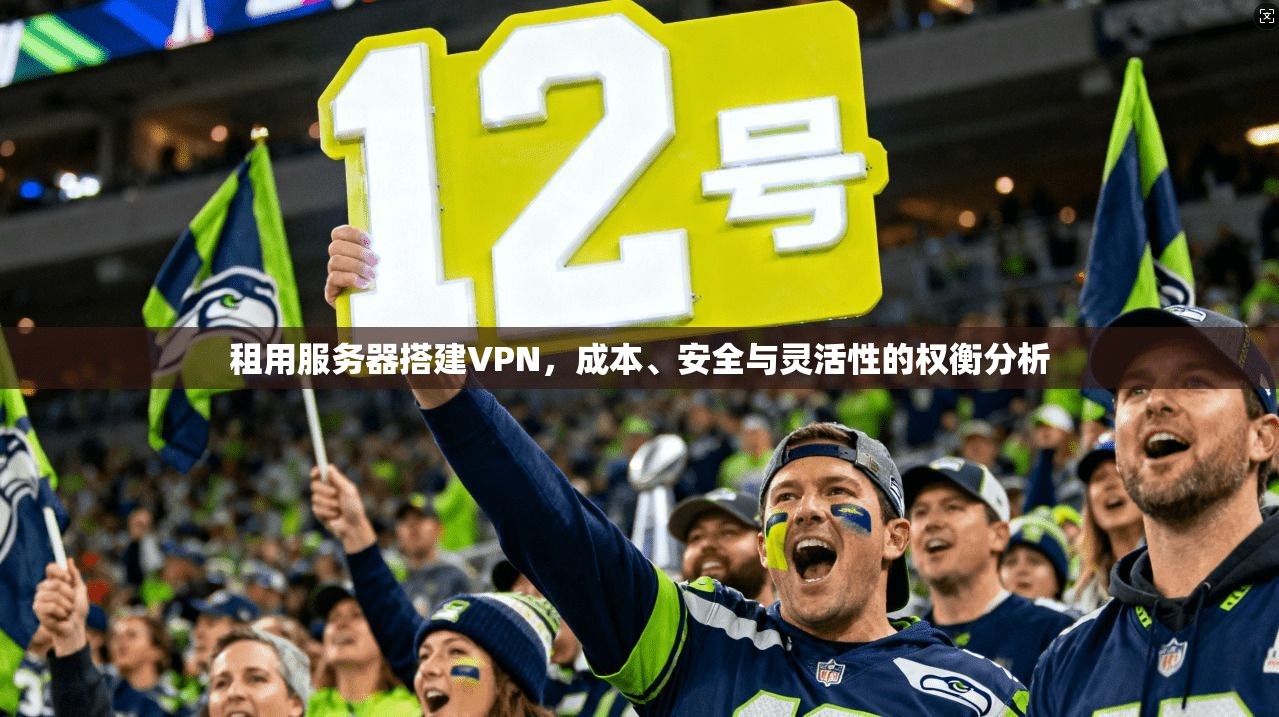 租用服务器搭建VPN,成本、安全与灵活性的权衡分析 租用服务器搭建VPN,成本、安全与灵活性的权衡分析