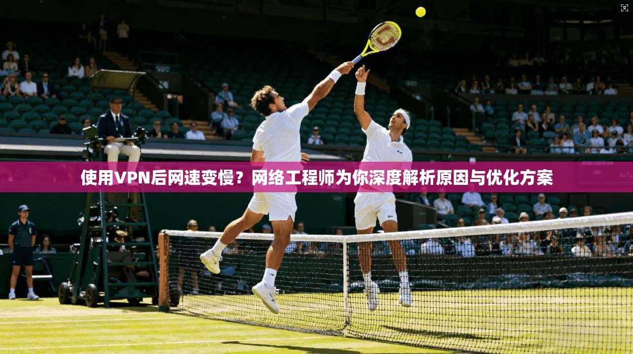 使用VPN后网速变慢?网络工程师为你深度解析原因与优化方案 使用VPN后网速变慢?网络工程师为你深度解析原因与优化方案