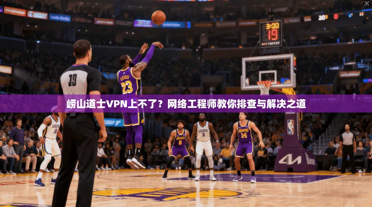 崂山道士VPN上不了？网络工程师教你排查与解决之道