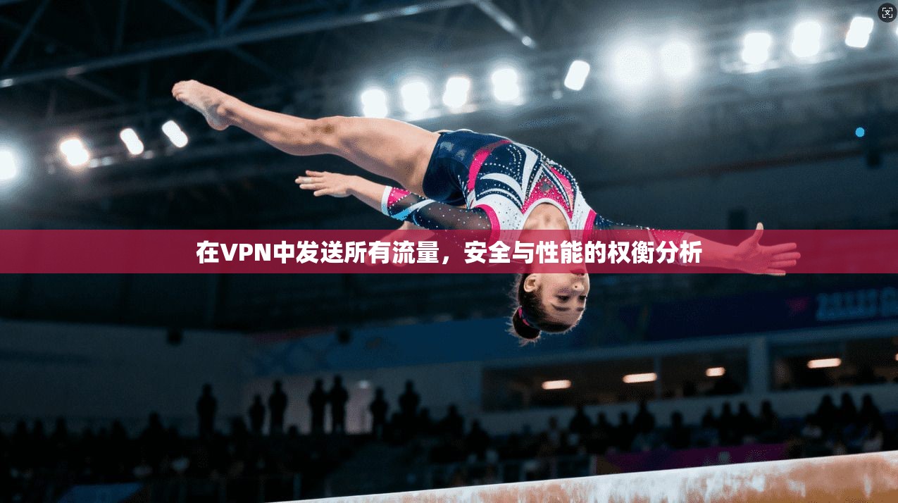 在VPN中发送所有流量,安全与性能的权衡分析 在VPN中发送所有流量,安全与性能的权衡分析