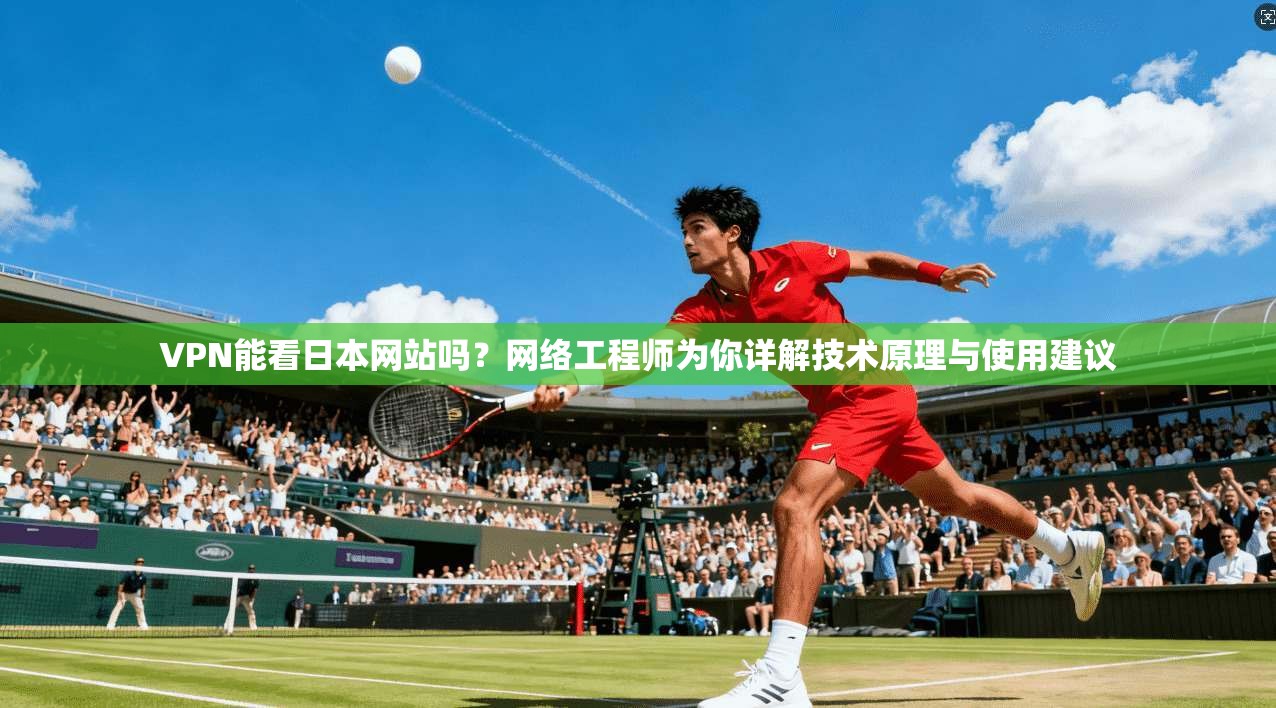 VPN能看日本网站吗？网络工程师为你详解技术原理与使用建议
