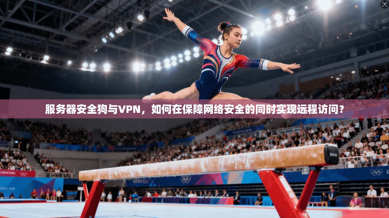服务器安全狗与VPN,如何在保障网络安全的同时实现远程访问? 服务器安全狗与VPN,如何在保障网络安全的同时实现远程访问?
