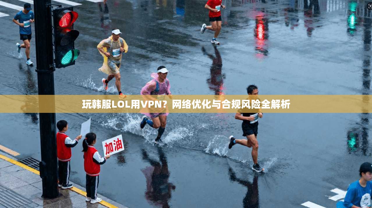 玩韩服LOL用VPN?网络优化与合规风险全解析 玩韩服LOL用VPN?网络优化与合规风险全解析
