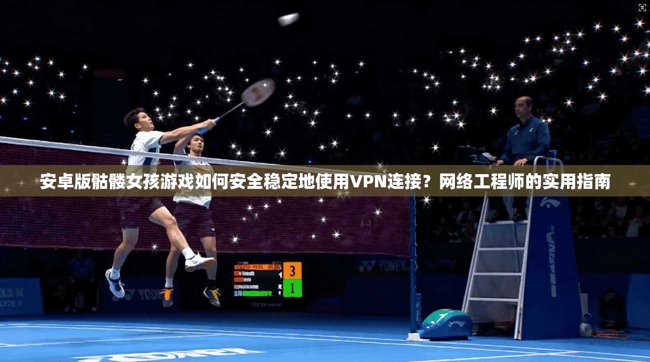 安卓版骷髅女孩游戏如何安全稳定地使用VPN连接?网络工程师的实用指南 安卓版骷髅女孩游戏如何安全稳定地使用VPN连接?网络工程师的实用指南
