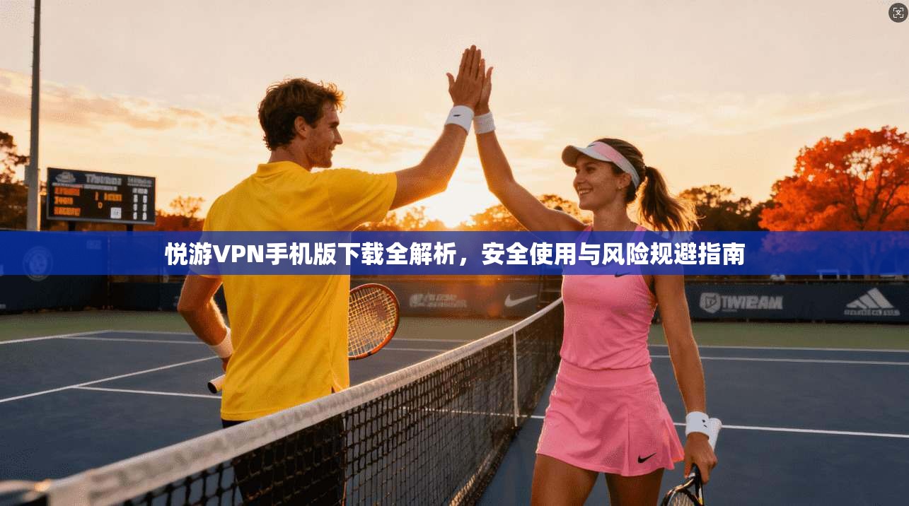 悦游VPN手机版下载全解析,安全使用与风险规避指南 悦游VPN手机版下载全解析,安全使用与风险规避指南