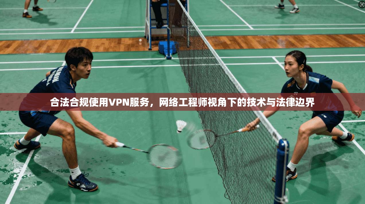合法合规使用VPN服务,网络工程师视角下的技术与法律边界 合法合规使用VPN服务,网络工程师视角下的技术与法律边界