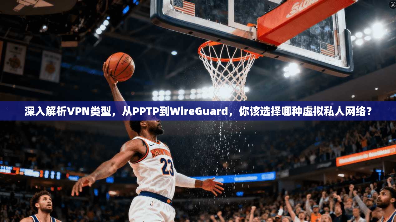 深入解析VPN类型,从PPTP到WireGuard,你该选择哪种虚拟私人网络? 深入解析VPN类型,从PPTP到WireGuard,你该选择哪种虚拟私人网络?