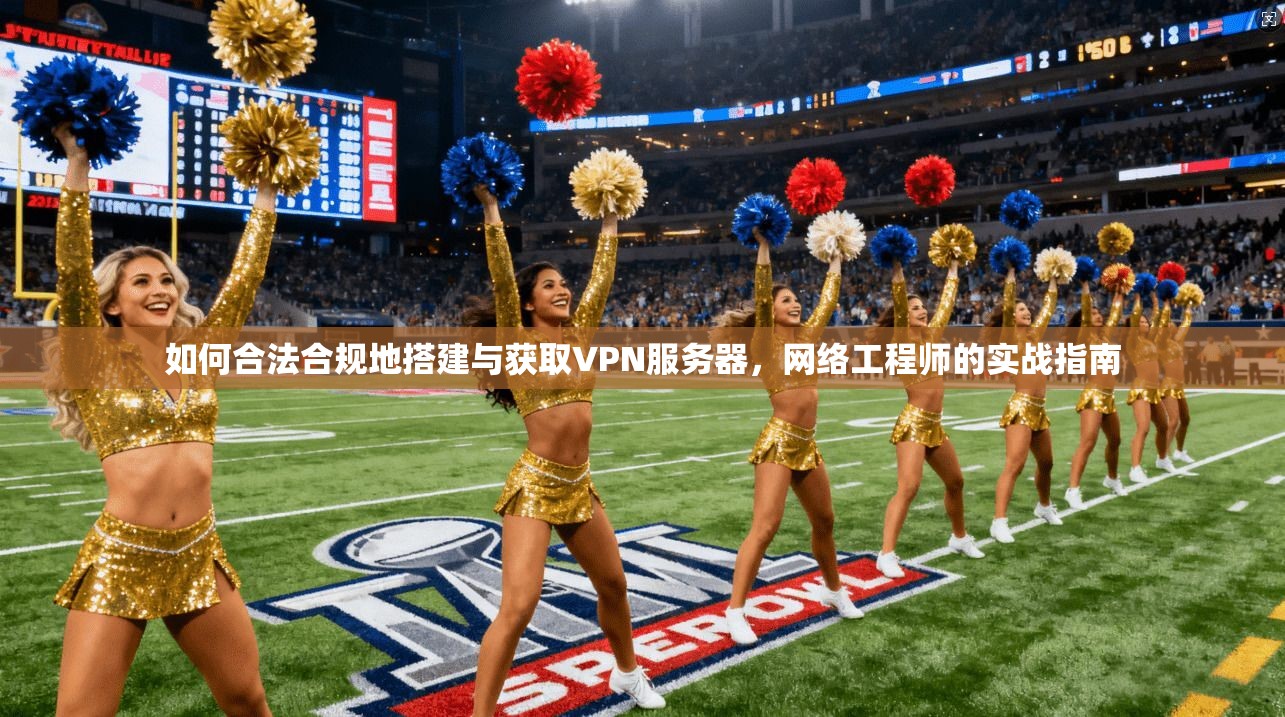 如何合法合规地搭建与获取VPN服务器,网络工程师的实战指南 如何合法合规地搭建与获取VPN服务器,网络工程师的实战指南