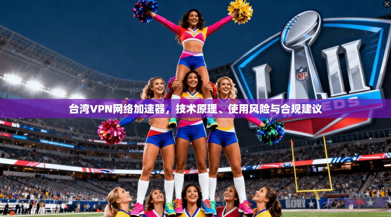 台湾VPN网络加速器，技术原理、使用风险与合规建议