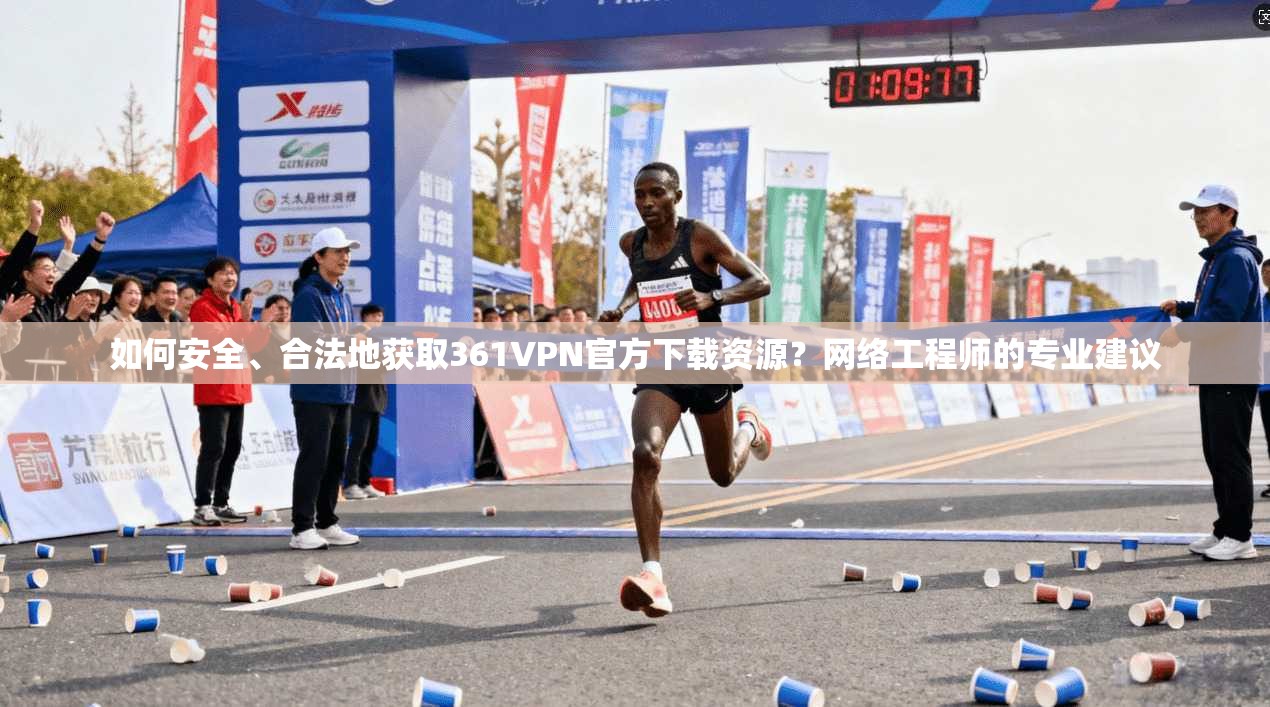 如何安全、合法地获取361VPN官方下载资源?网络工程师的专业建议 如何安全、合法地获取361VPN官方下载资源?网络工程师的专业建议