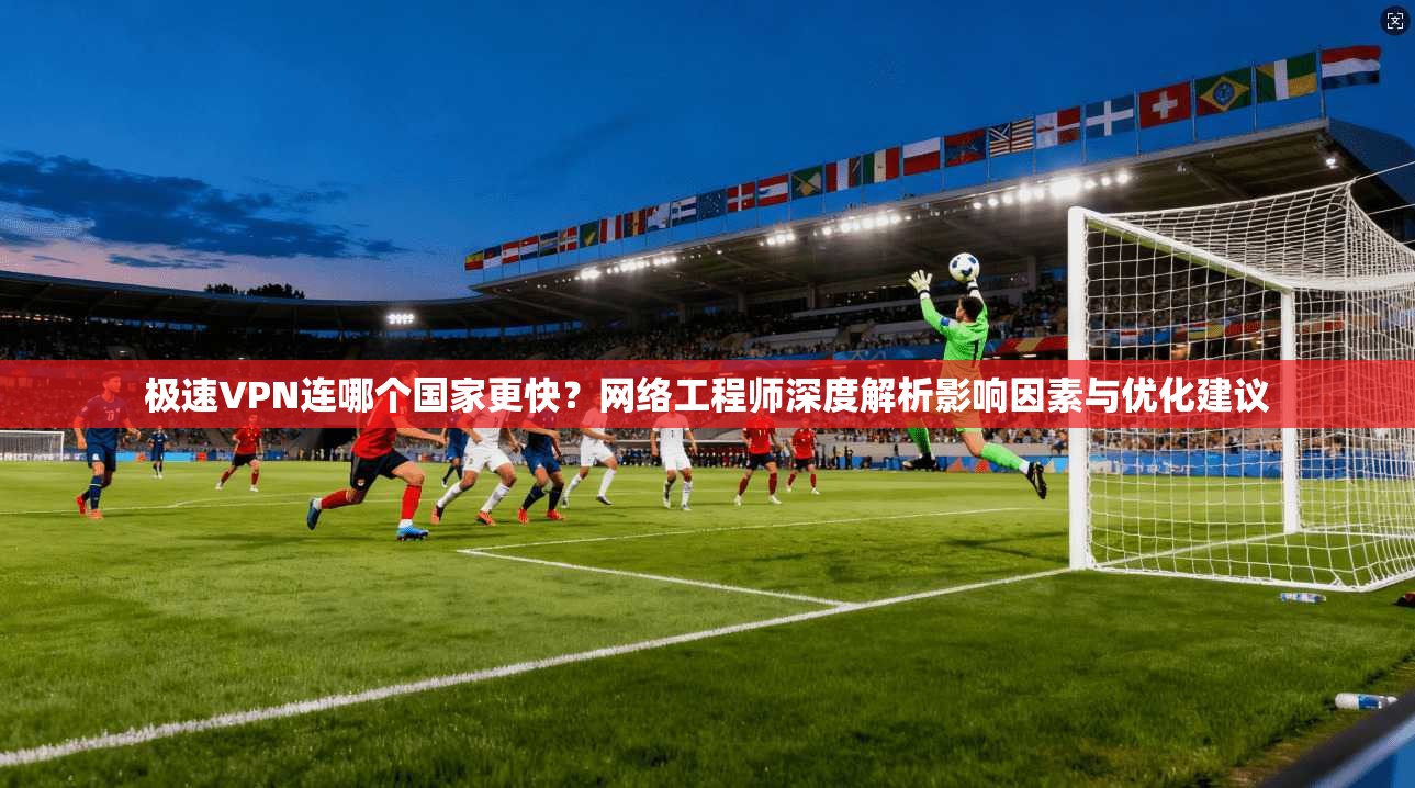 极速VPN连哪个国家更快?网络工程师深度解析影响因素与优化建议 极速VPN连哪个国家更快?网络工程师深度解析影响因素与优化建议