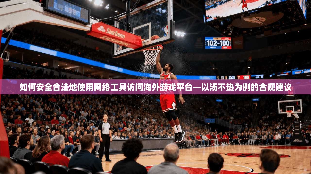 如何安全合法地使用网络工具访问海外游戏平台—以汤不热为例的合规建议 如何安全合法地使用网络工具访问海外游戏平台—以汤不热为例的合规建议