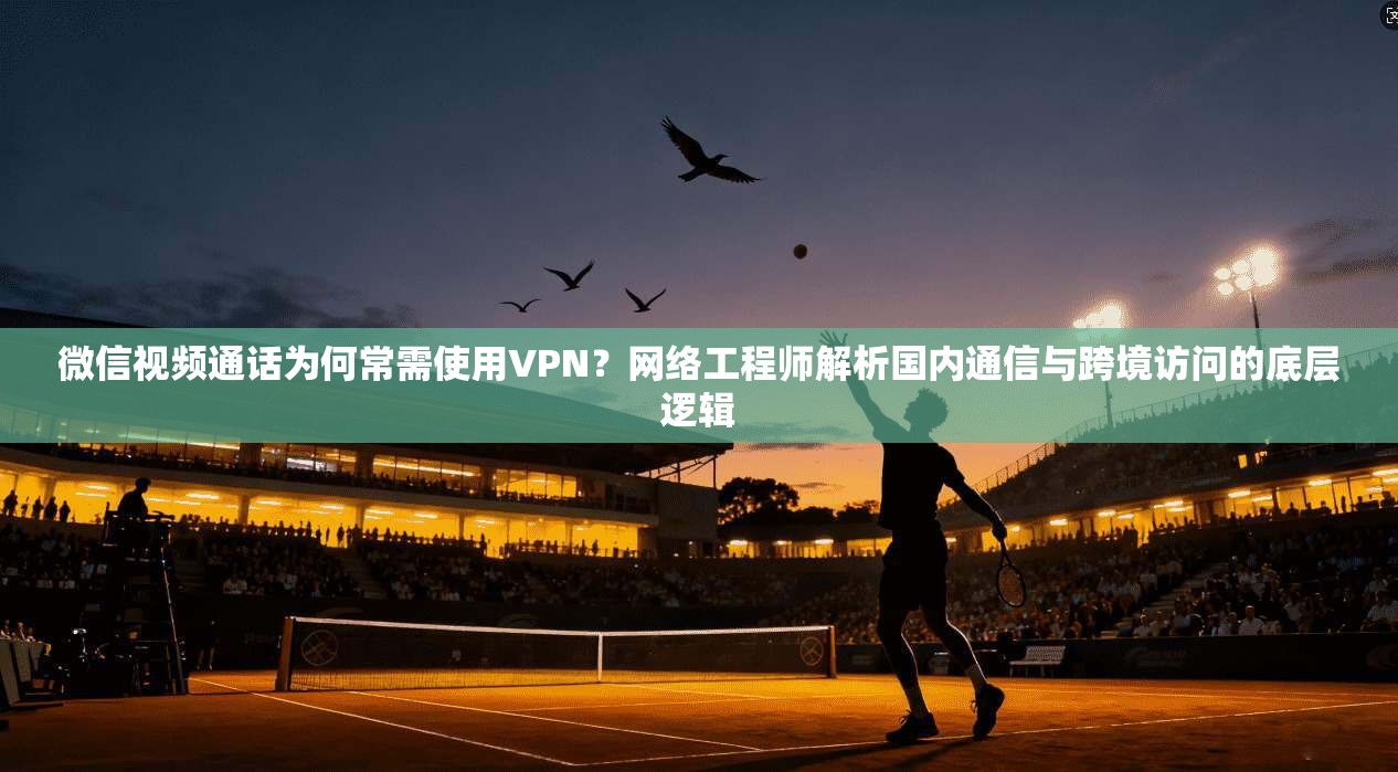微信视频通话为何常需使用VPN?网络工程师解析国内通信与跨境访问的底层逻辑 微信视频通话为何常需使用VPN?网络工程师解析国内通信与跨境访问的底层逻辑