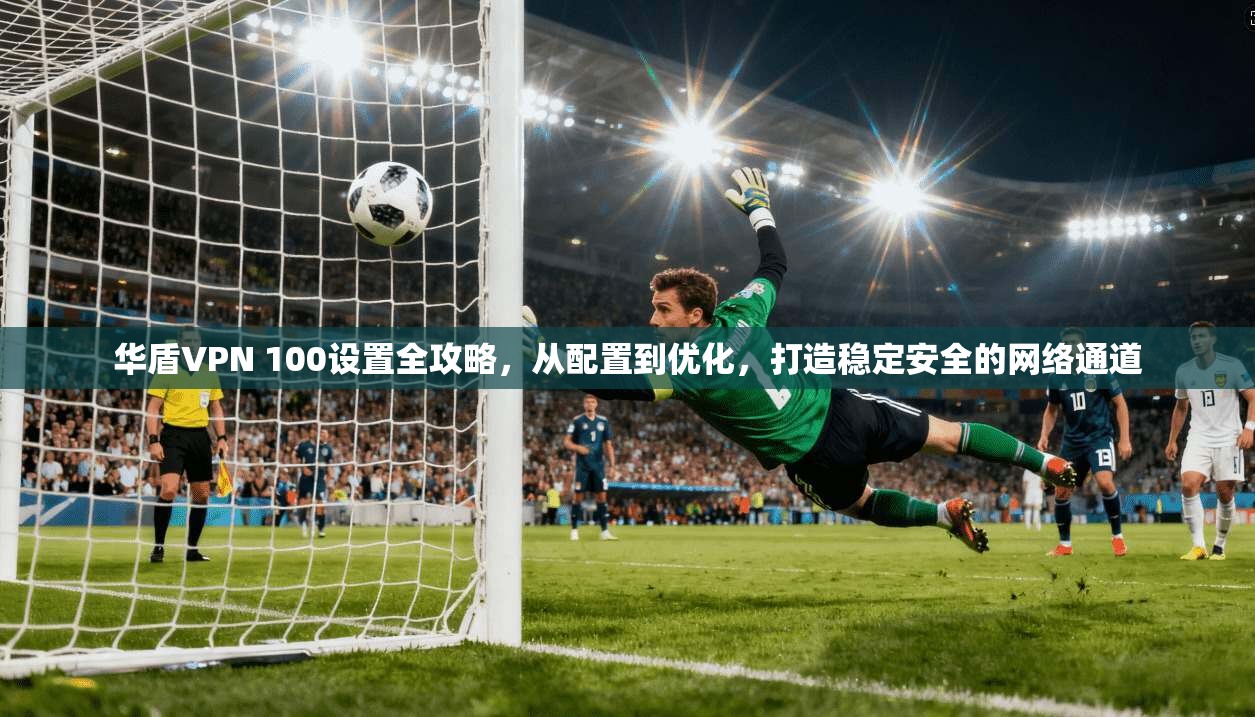 华盾VPN 100设置全攻略,从配置到优化,打造稳定安全的网络通道 华盾VPN 100设置全攻略,从配置到优化,打造稳定安全的网络通道