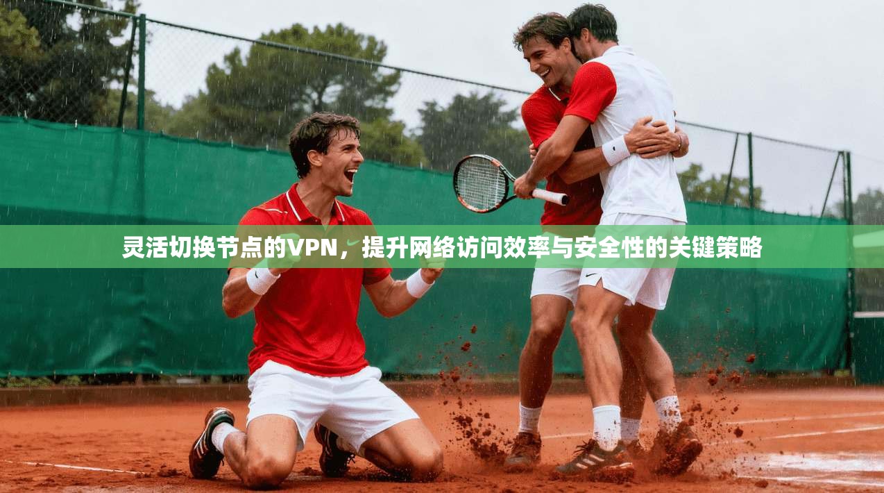 灵活切换节点的VPN,提升网络访问效率与安全性的关键策略 灵活切换节点的VPN,提升网络访问效率与安全性的关键策略