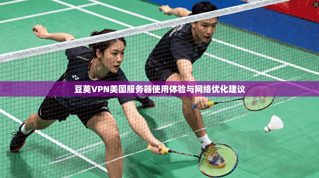 豆荚VPN美国服务器使用体验与网络优化建议 豆荚VPN美国服务器使用体验与网络优化建议