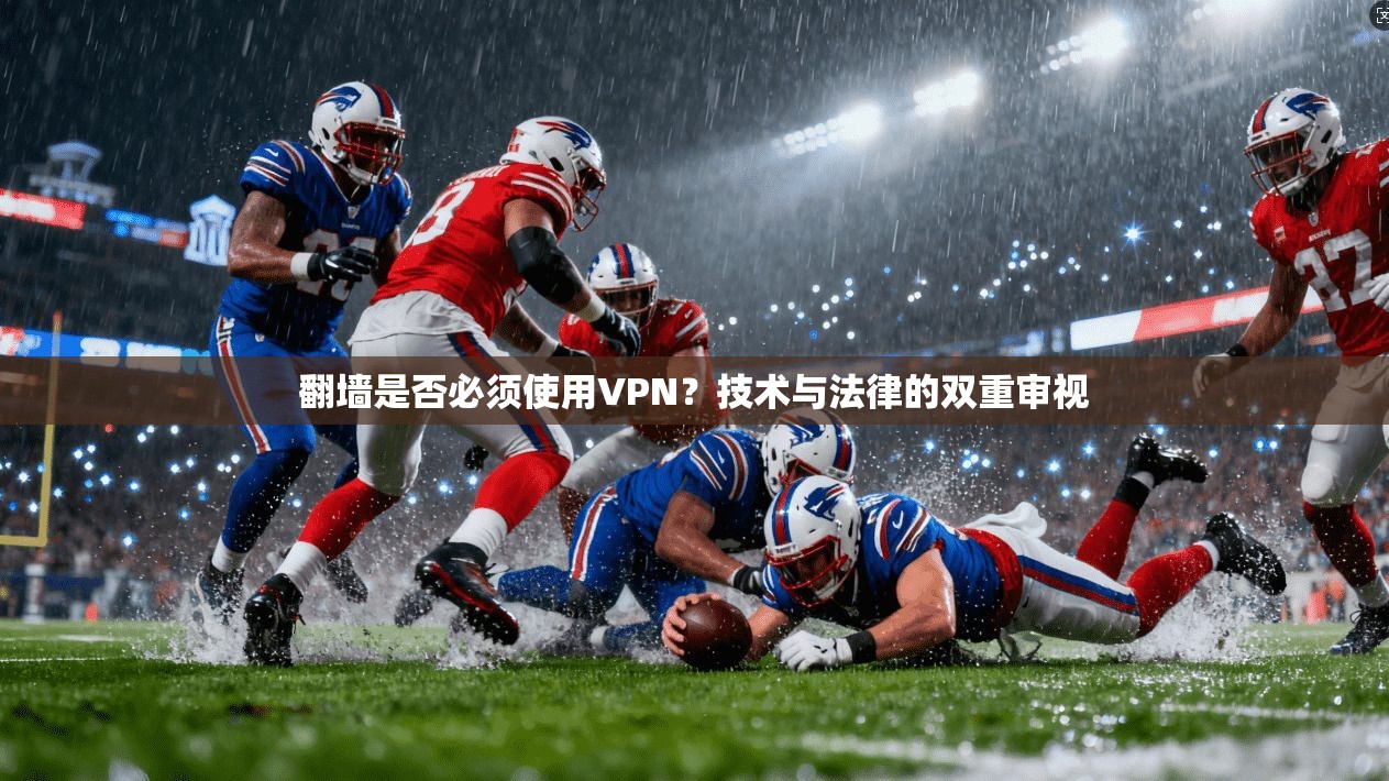 翻墙是否必须使用VPN?技术与法律的双重审视 翻墙是否必须使用VPN?技术与法律的双重审视