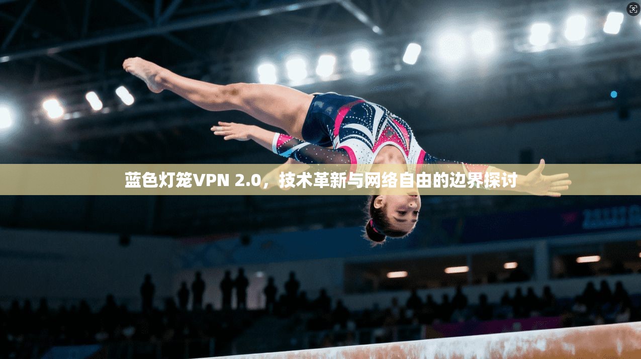 蓝色灯笼VPN 2.0,技术革新与网络自由的边界探讨 蓝色灯笼VPN 2.0,技术革新与网络自由的边界探讨