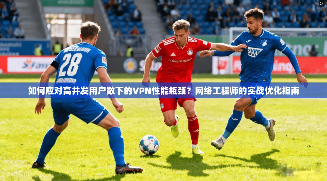 如何应对高并发用户数下的VPN性能瓶颈?网络工程师的实战优化指南 如何应对高并发用户数下的VPN性能瓶颈?网络工程师的实战优化指南