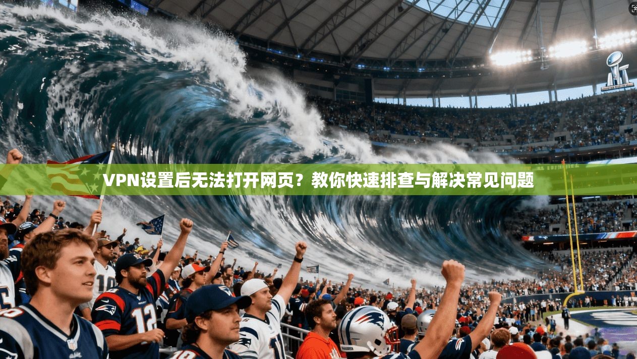 VPN设置后无法打开网页?教你快速排查与解决常见问题 VPN设置后无法打开网页?教你快速排查与解决常见问题