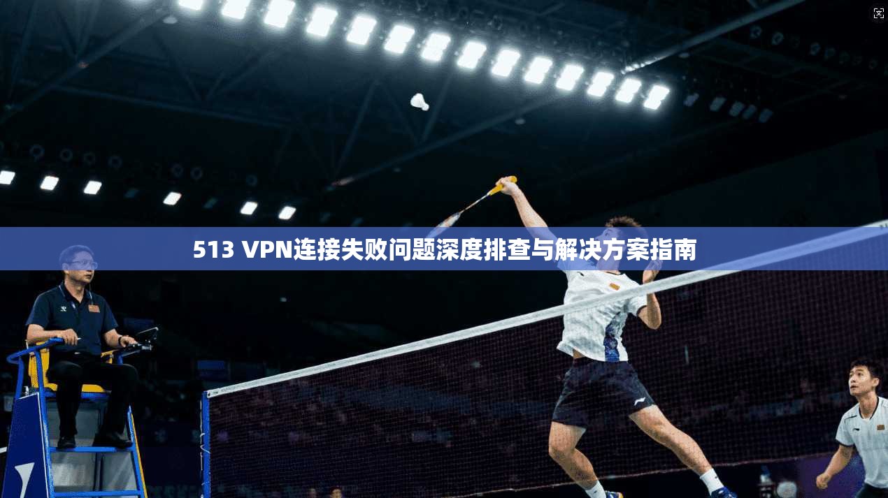 513 VPN连接失败问题深度排查与解决方案指南 513 VPN连接失败问题深度排查与解决方案指南