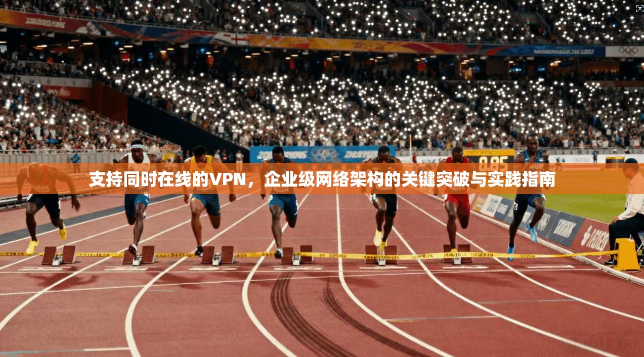 支持同时在线的VPN,企业级网络架构的关键突破与实践指南 支持同时在线的VPN,企业级网络架构的关键突破与实践指南