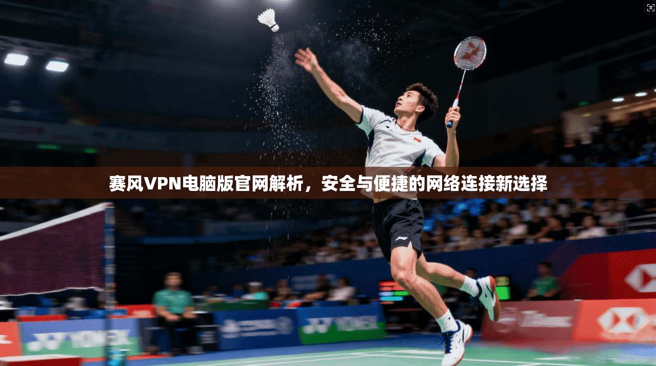 赛风VPN电脑版官网解析,安全与便捷的网络连接新选择 赛风VPN电脑版官网解析,安全与便捷的网络连接新选择
