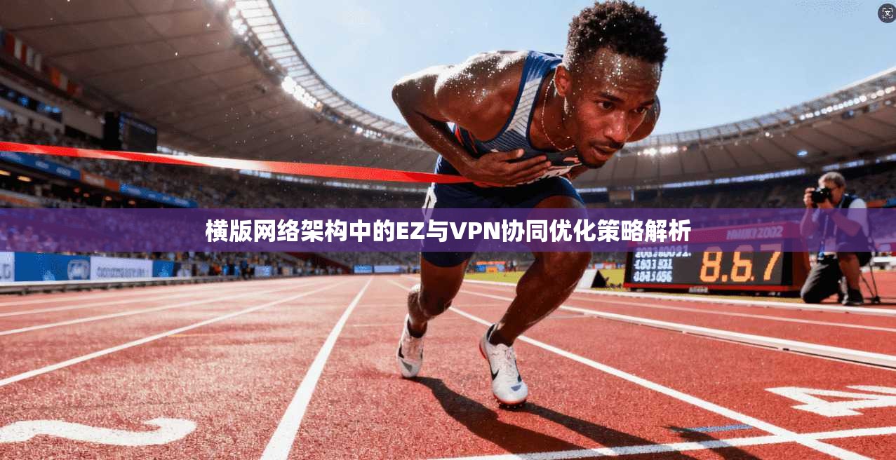 横版网络架构中的EZ与VPN协同优化策略解析 横版网络架构中的EZ与VPN协同优化策略解析