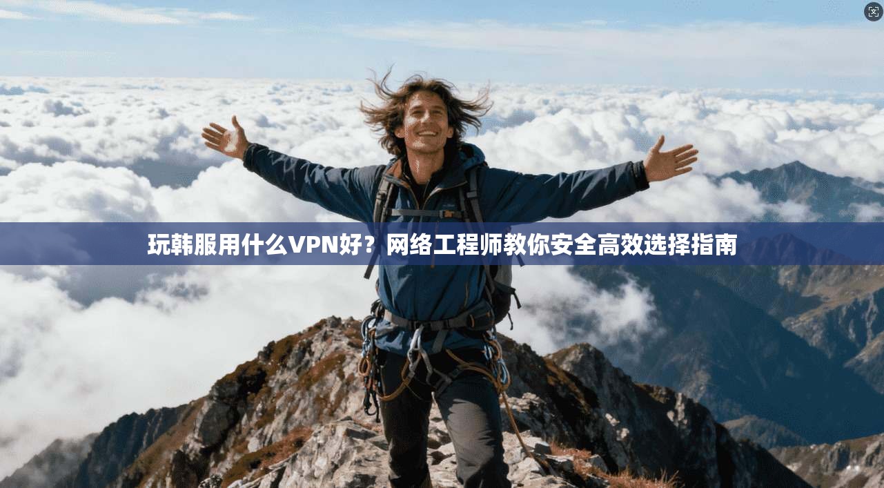 玩韩服用什么VPN好?网络工程师教你安全高效选择指南 玩韩服用什么VPN好?网络工程师教你安全高效选择指南