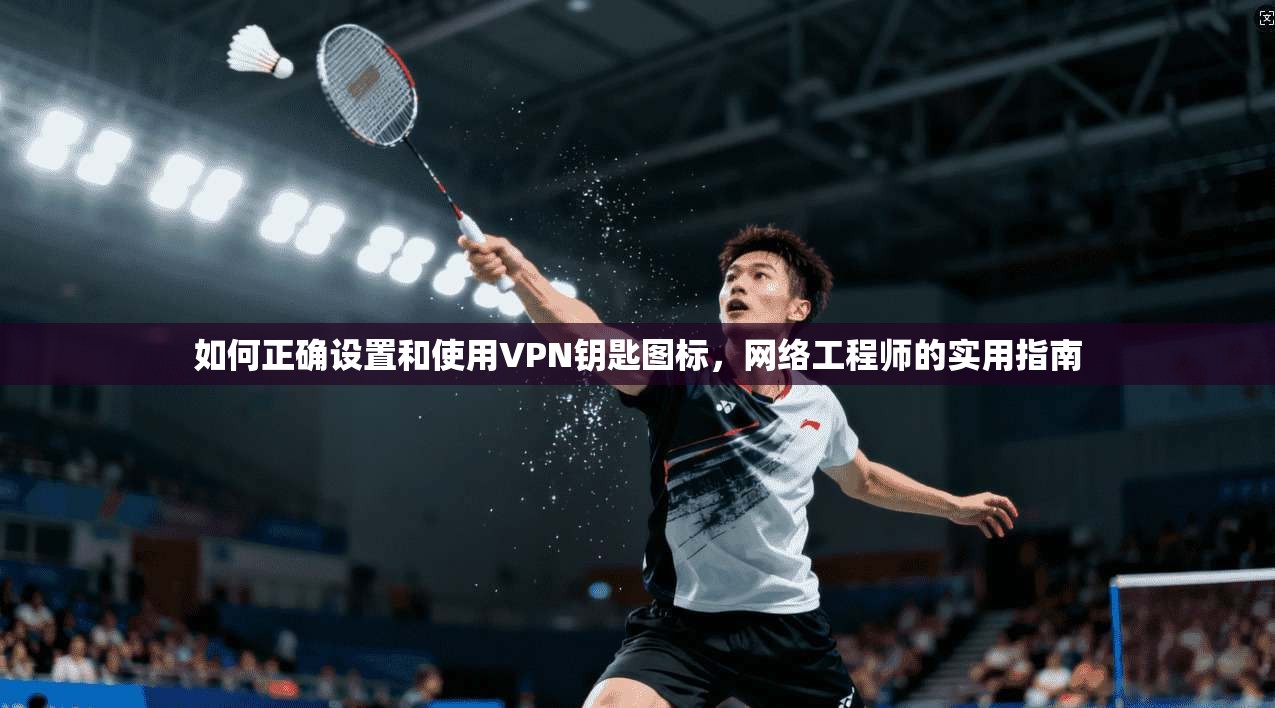 如何正确设置和使用VPN钥匙图标，网络工程师的实用指南