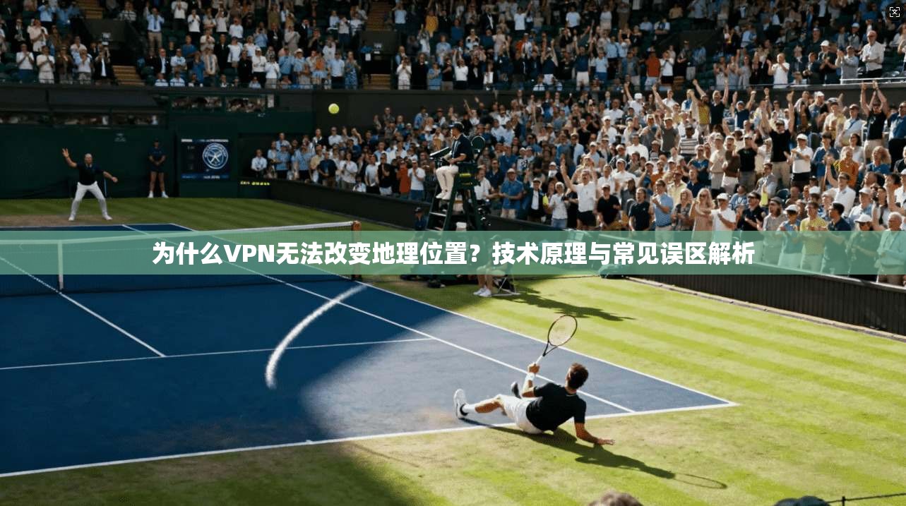 为什么VPN无法改变地理位置？技术原理与常见误区解析