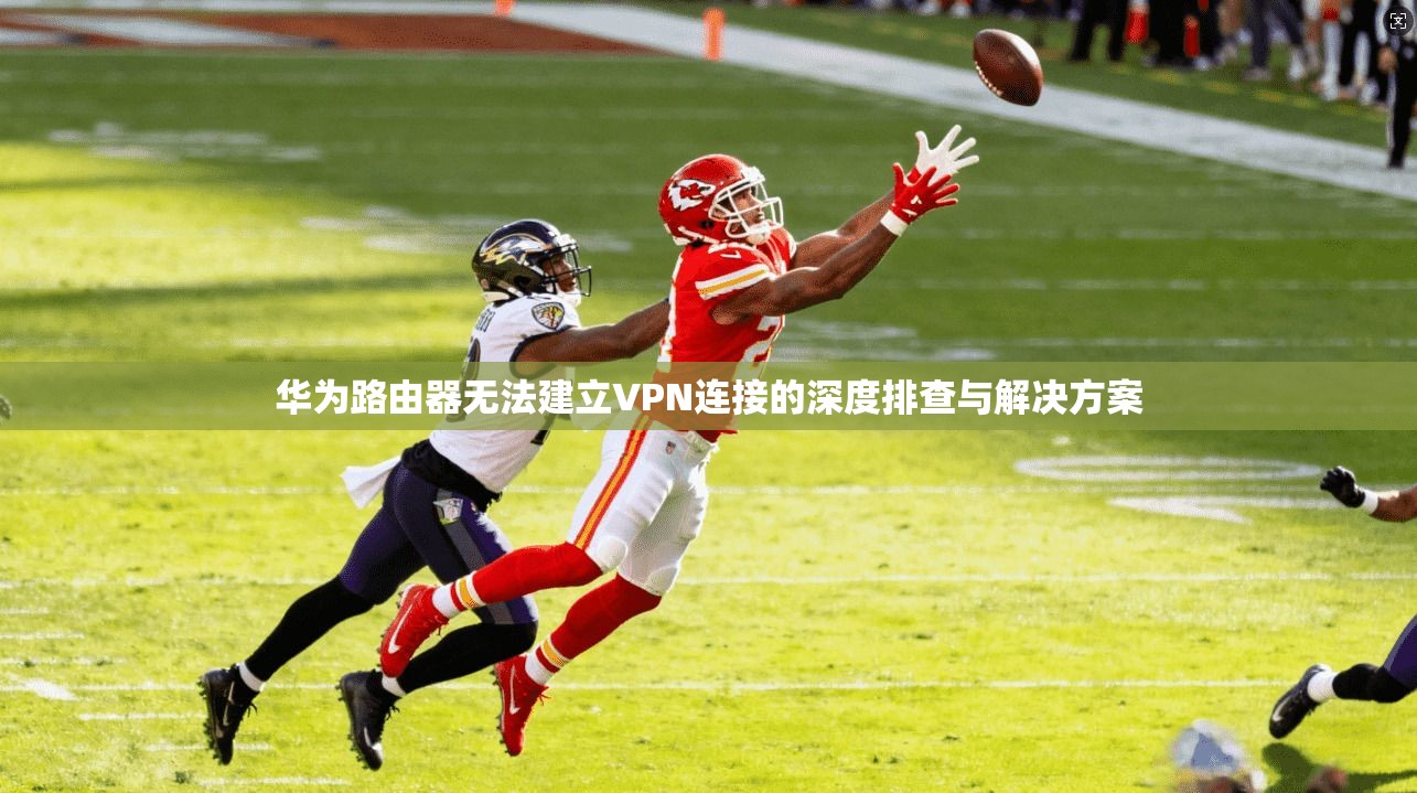 华为路由器无法建立VPN连接的深度排查与解决方案 华为路由器无法建立VPN连接的深度排查与解决方案