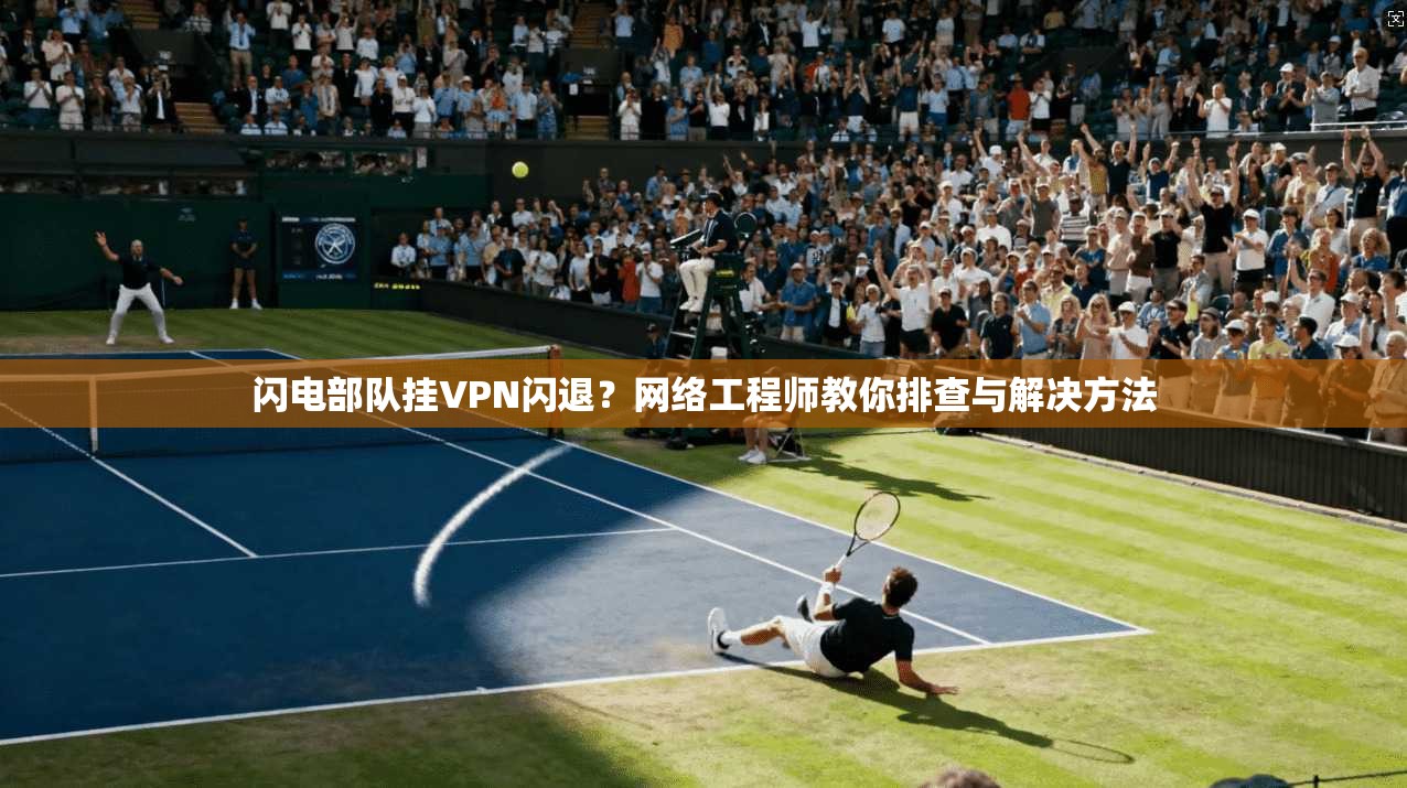 闪电部队挂VPN闪退?网络工程师教你排查与解决方法 闪电部队挂VPN闪退?网络工程师教你排查与解决方法