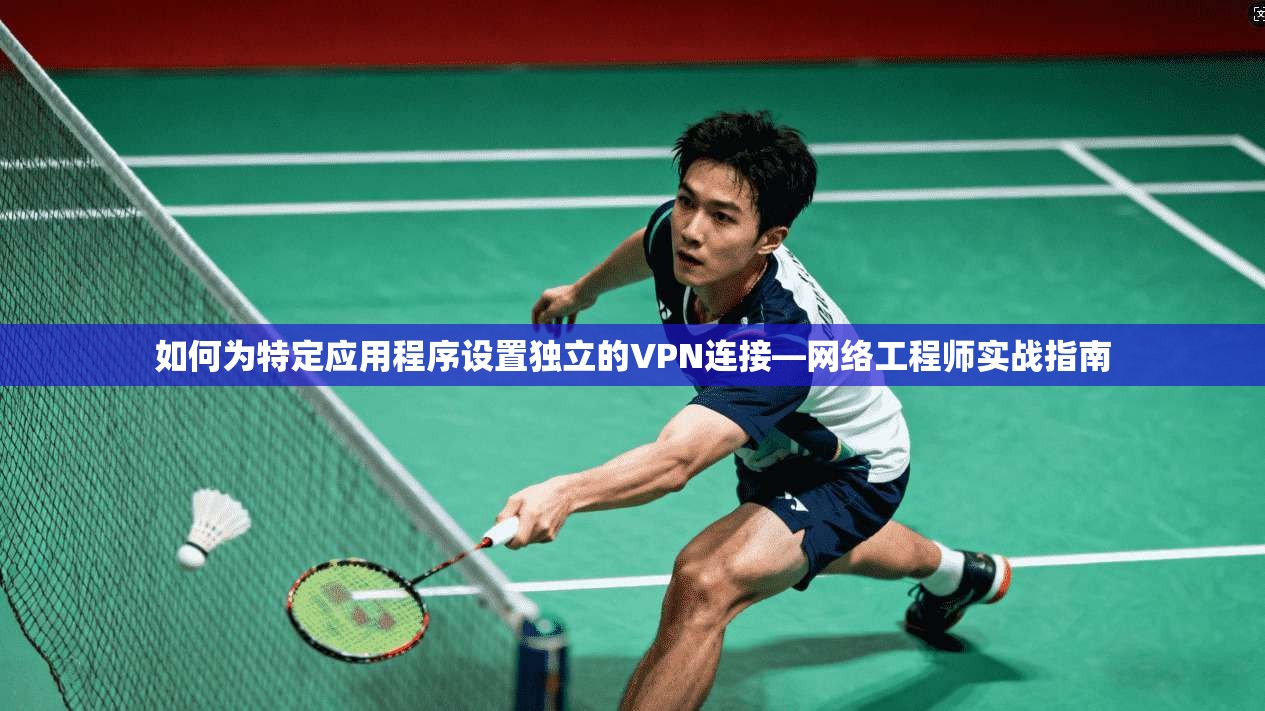 如何为特定应用程序设置独立的VPN连接—网络工程师实战指南 如何为特定应用程序设置独立的VPN连接—网络工程师实战指南