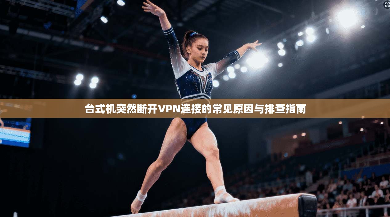 台式机突然断开VPN连接的常见原因与排查指南 台式机突然断开VPN连接的常见原因与排查指南