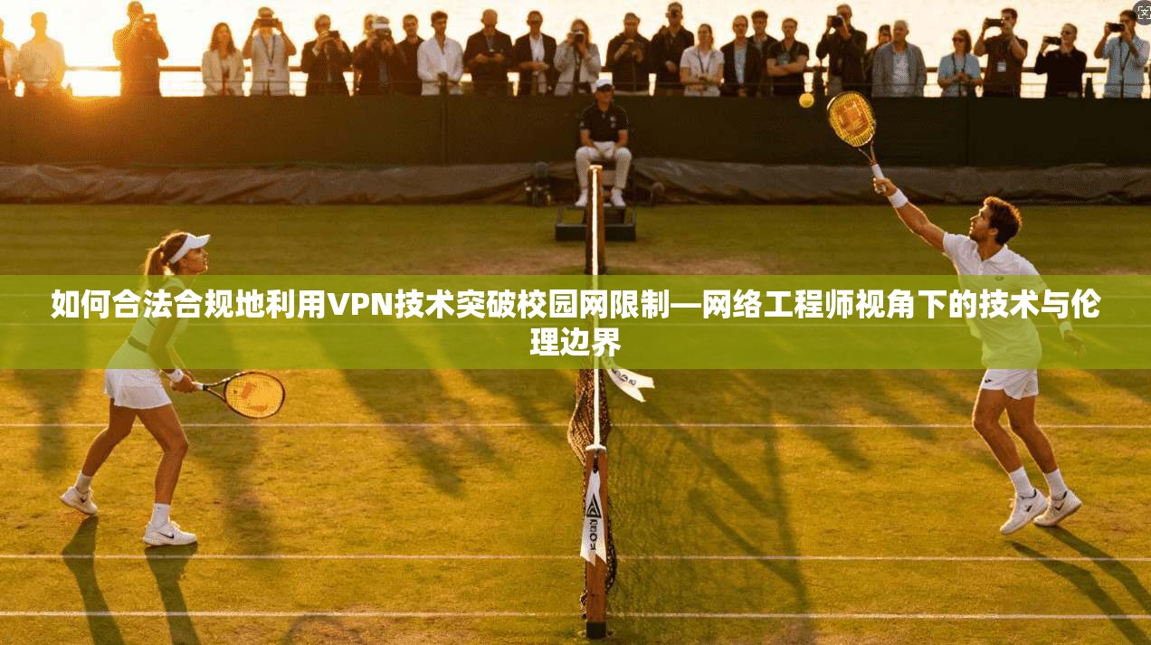 如何合法合规地利用VPN技术突破校园网限制—网络工程师视角下的技术与伦理边界 如何合法合规地利用VPN技术突破校园网限制—网络工程师视角下的技术与伦理边界