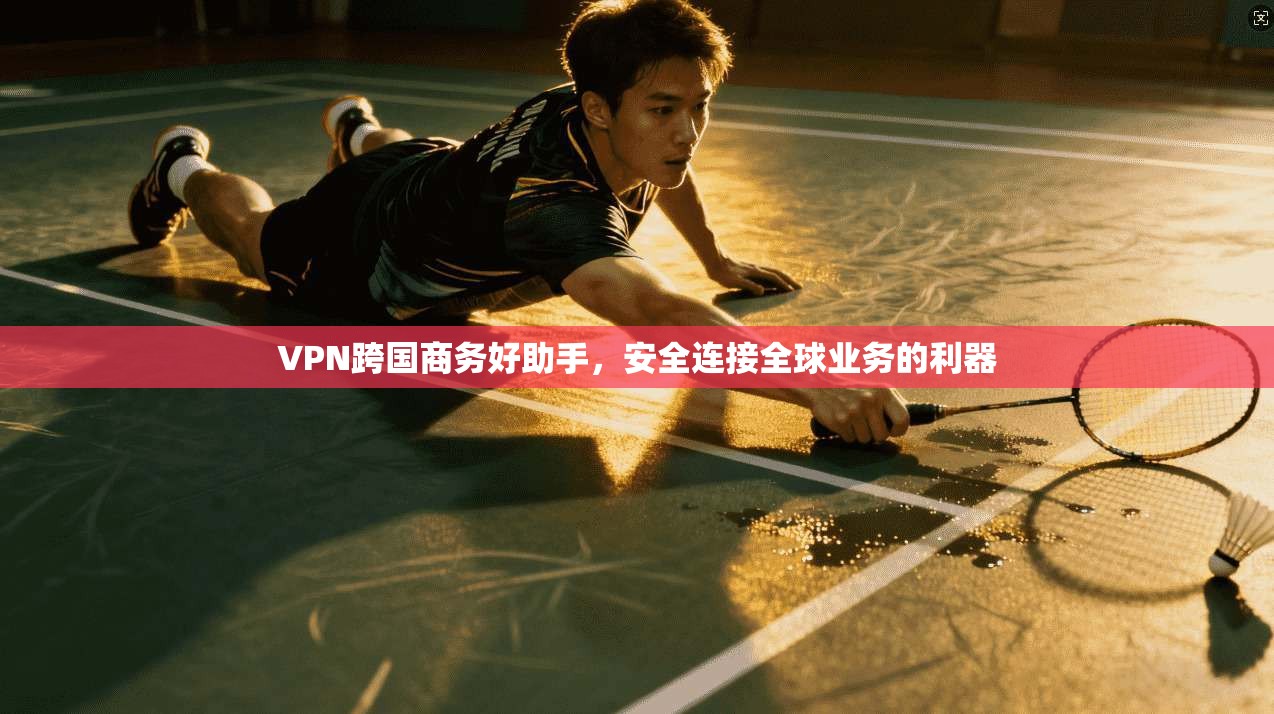 VPN跨国商务好助手，安全连接全球业务的利器