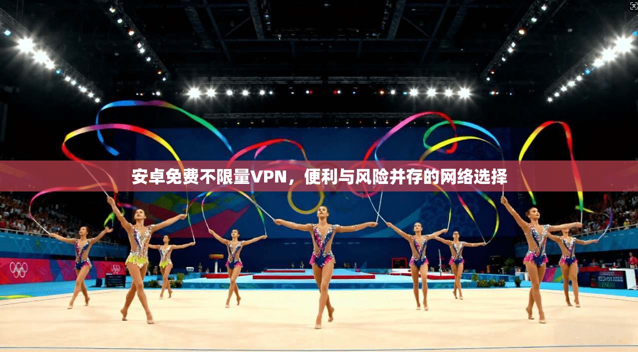 安卓免费不限量VPN,便利与风险并存的网络选择 安卓免费不限量VPN,便利与风险并存的网络选择