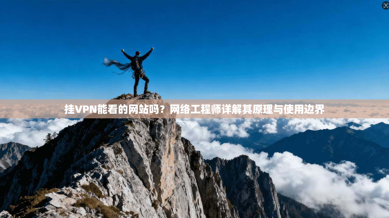 挂VPN能看的网站吗?网络工程师详解其原理与使用边界 挂VPN能看的网站吗?网络工程师详解其原理与使用边界
