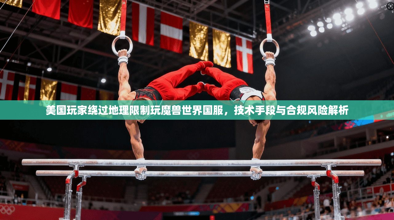 美国玩家绕过地理限制玩魔兽世界国服,技术手段与合规风险解析 美国玩家绕过地理限制玩魔兽世界国服,技术手段与合规风险解析