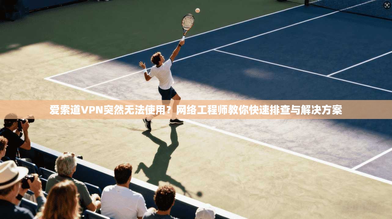 爱索道VPN突然无法使用？网络工程师教你快速排查与解决方案