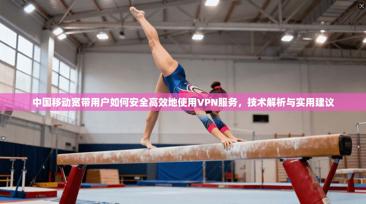 中国移动宽带用户如何安全高效地使用VPN服务,技术解析与实用建议 中国移动宽带用户如何安全高效地使用VPN服务,技术解析与实用建议
