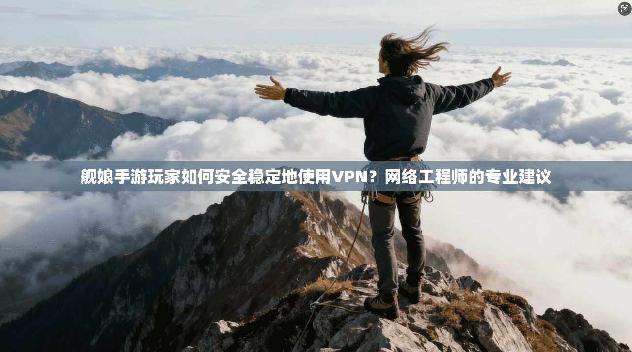 舰娘手游玩家如何安全稳定地使用VPN?网络工程师的专业建议 舰娘手游玩家如何安全稳定地使用VPN?网络工程师的专业建议
