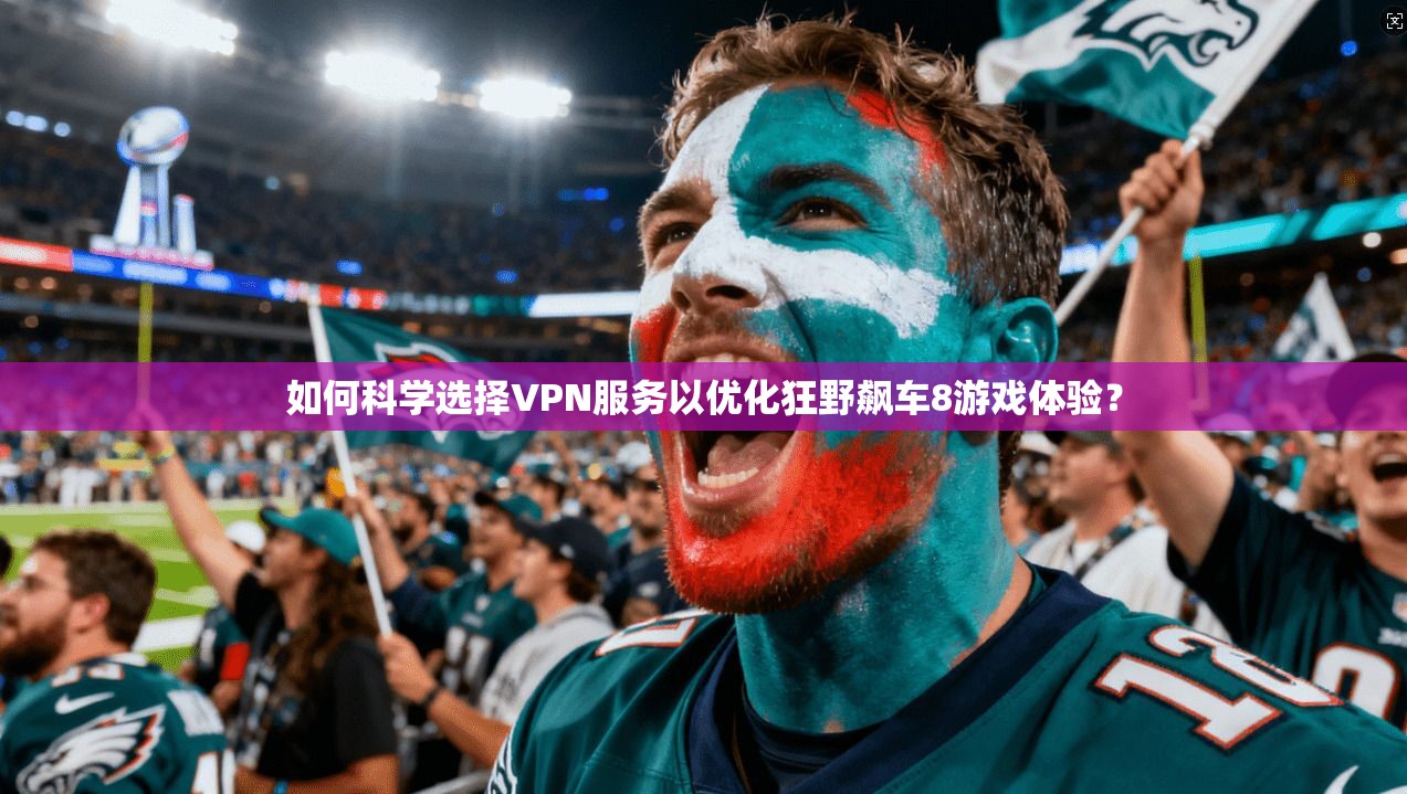 如何科学选择VPN服务以优化狂野飙车8游戏体验? 如何科学选择VPN服务以优化狂野飙车8游戏体验?